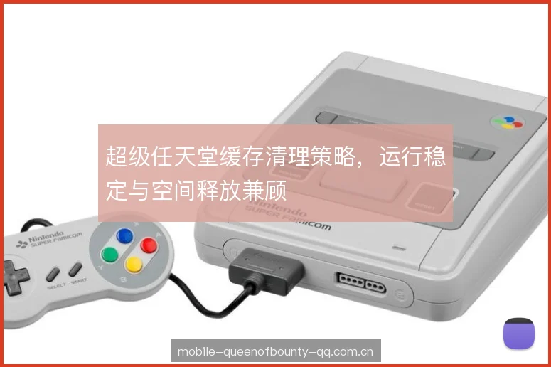 超级任天堂缓存清理策略，运行稳定与空间释放兼顾