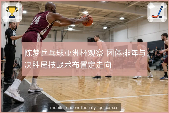 陈梦乒乓球亚洲杯观察 团体排阵与决胜局技战术布置定走向