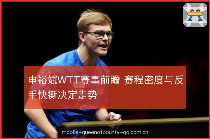 申裕斌WTT赛事前瞻 赛程密度与反手快撕决定走势 申裕斌WTT赛事前瞻 赛程密度与反手快撕决定走势