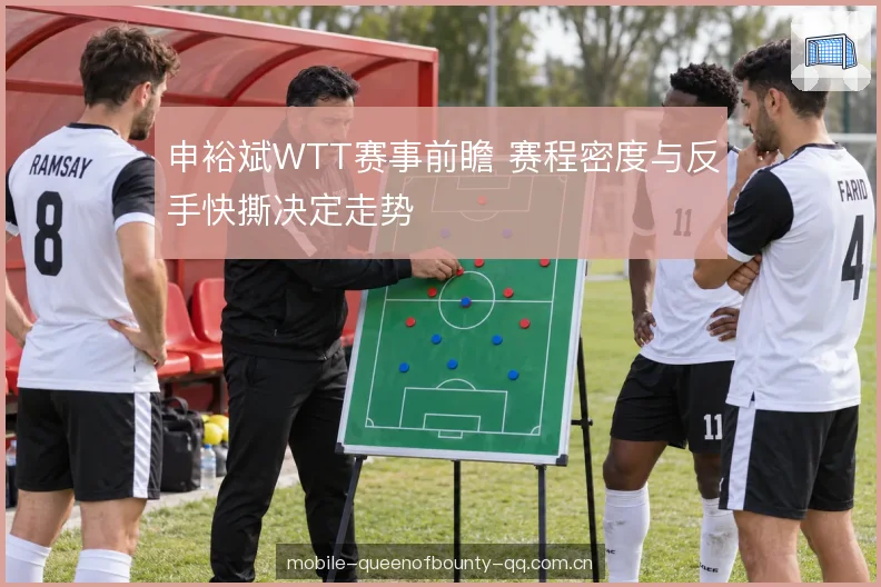 申裕斌WTT赛事前瞻 赛程密度与反手快撕决定走势