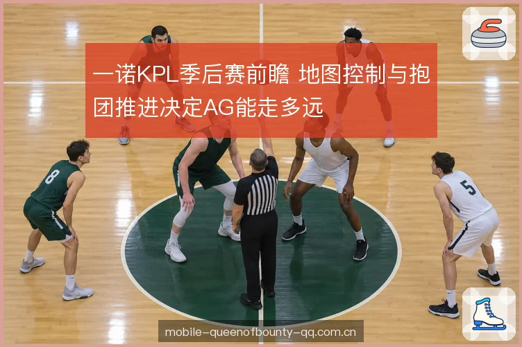 一诺KPL季后赛前瞻 地图控制与抱团推进决定AG能走多远